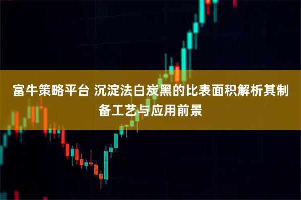 富牛策略平台 沉淀法白炭黑的比表面积解析其制备工艺与应用前景