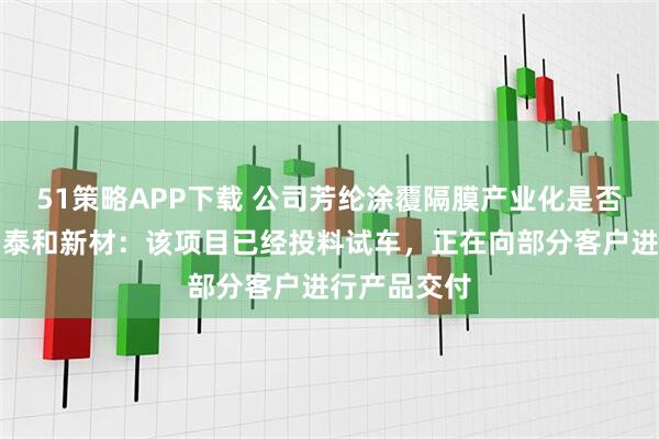 51策略APP下载 公司芳纶涂覆隔膜产业化是否已经开始？泰和新材：该项目已经投料试车，正在向部分客户进行产品交付