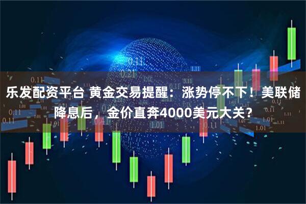 乐发配资平台 黄金交易提醒：涨势停不下！美联储降息后，金价直奔4000美元大关？