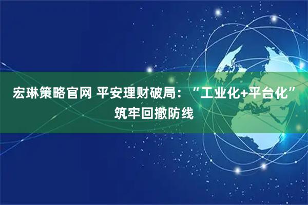 宏琳策略官网 平安理财破局：“工业化+平台化”筑牢回撤防线