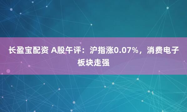 长盈宝配资 A股午评：沪指涨0.07%，消费电子板块走强