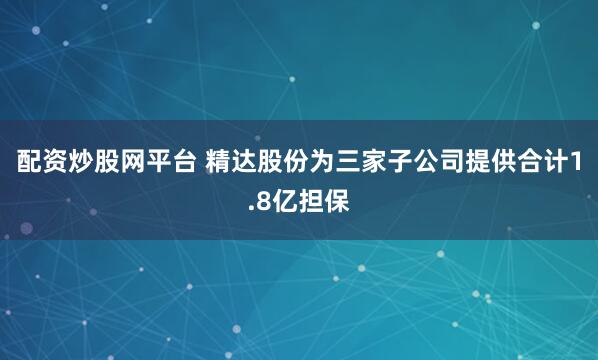 配资炒股网平台 精达股份为三家子公司提供合计1.8亿担保