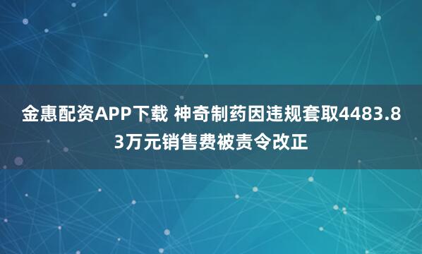 金惠配资APP下载 神奇制药因违规套取4483.83万元销售费被责令改正