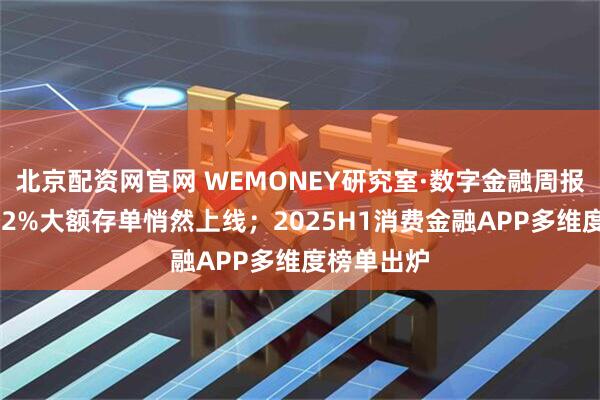 北京配资网官网 WEMONEY研究室·数字金融周报|民营银行2%大额存单悄然上线；2025H1消费金融APP多维度榜单出炉