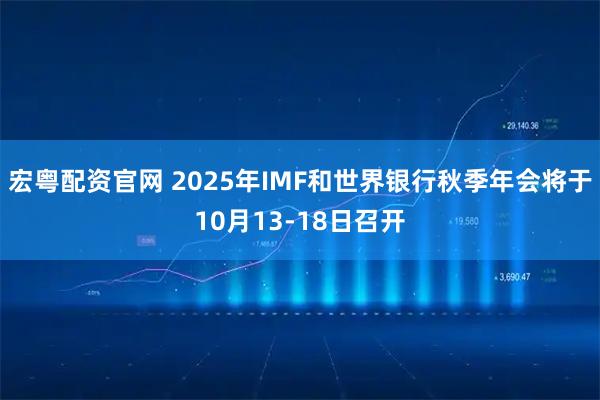 宏粤配资官网 2025年IMF和世界银行秋季年会将于10月13-18日召开