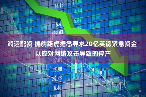 鸿运配资 捷豹路虎据悉寻求20亿英镑紧急资金 以应对网络攻击导致的停产