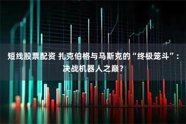 短线股票配资 扎克伯格与马斯克的“终极笼斗”：决战机器人之巅？