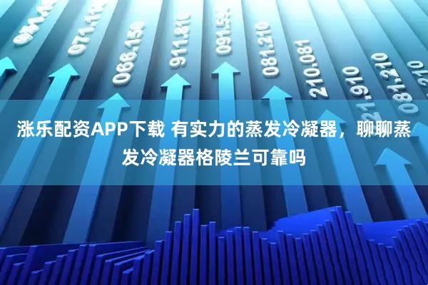 涨乐配资APP下载 有实力的蒸发冷凝器，聊聊蒸发冷凝器格陵兰可靠吗