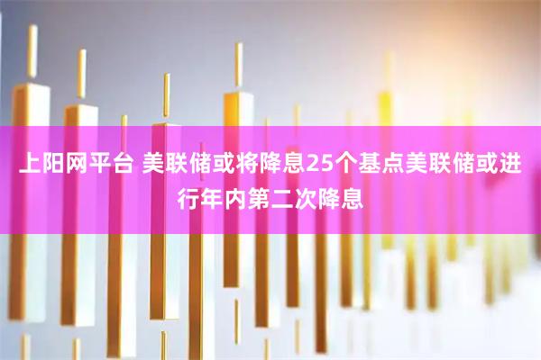 上阳网平台 美联储或将降息25个基点美联储或进行年内第二次降息