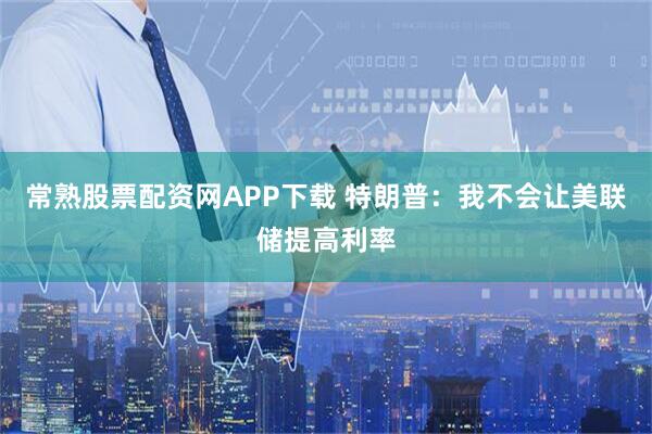 常熟股票配资网APP下载 特朗普：我不会让美联储提高利率