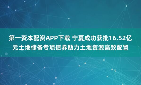 第一资本配资APP下载 宁夏成功获批16.52亿元土地储备专项债券助力土地资源高效配置