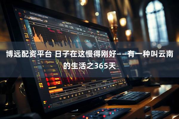 博远配资平台 日子在这慢得刚好——有一种叫云南的生活之365天