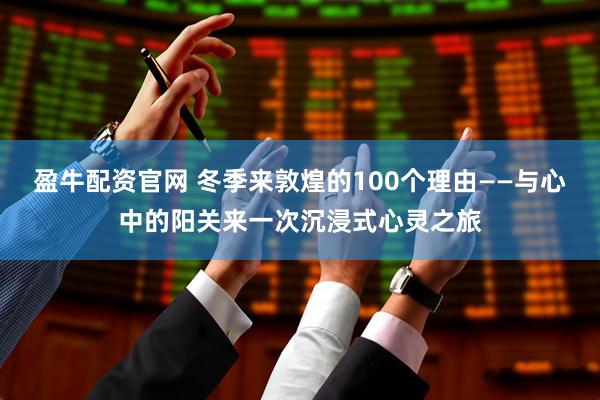 盈牛配资官网 冬季来敦煌的100个理由——与心中的阳关来一次沉浸式心灵之旅