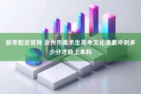 股莘配资官网 汝州市美术生高考文化课要冲刺多少分才能上本科