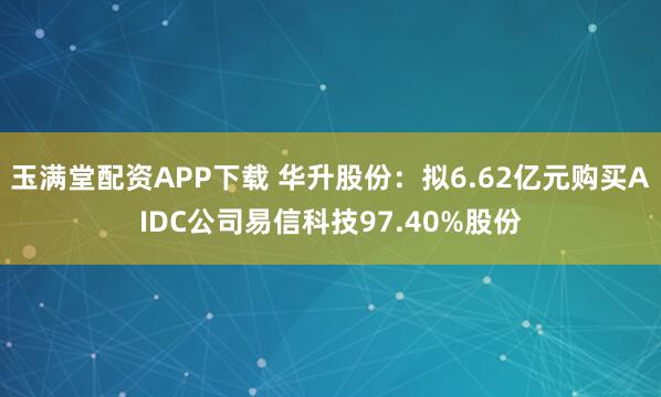 玉满堂配资APP下载 华升股份：拟6.62亿元购买AIDC公司易信科技97.40%股份