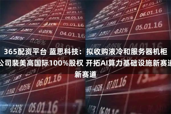 365配资平台 蓝思科技:拟收购液冷和服务器机柜公司裴美高国际100%股权 开拓AI算力基础设施新赛道