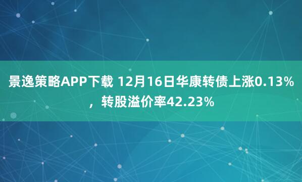 景逸策略APP下载 12月16日华康转债上涨0.13%，转股溢价率42.23%
