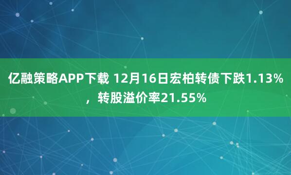 亿融策略APP下载 12月16日宏柏转债下跌1.13%，转股溢价率21.55%