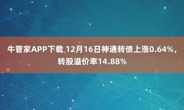 牛管家APP下载 12月16日神通转债上涨0.64%，转股溢价率14.88%