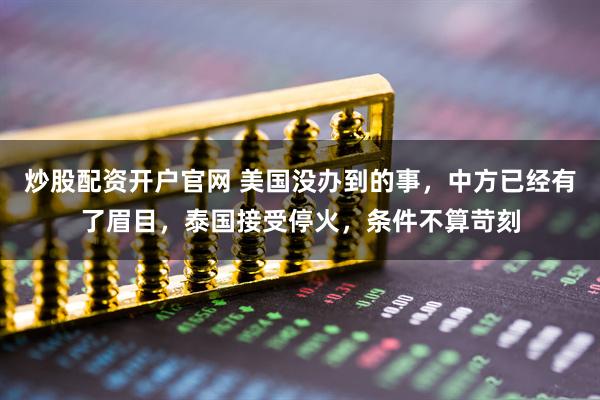 炒股配资开户官网 美国没办到的事，中方已经有了眉目，泰国接受停火，条件不算苛刻