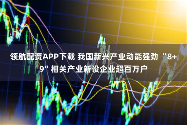 领航配资APP下载 我国新兴产业动能强劲 “8+9”相关产业新设企业超百万户