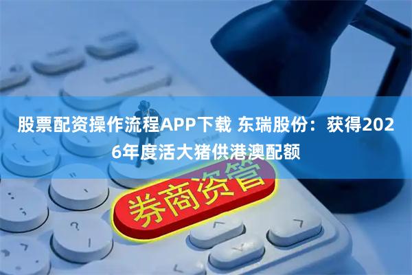 股票配资操作流程APP下载 东瑞股份：获得2026年度活大猪供港澳配额