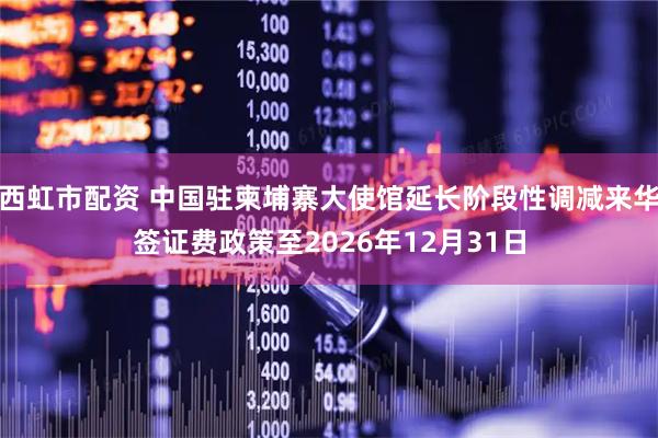 西虹市配资 中国驻柬埔寨大使馆延长阶段性调减来华签证费政策至2026年12月31日