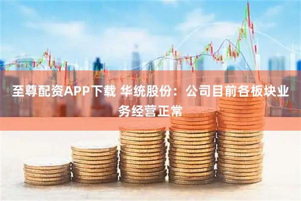 至尊配资APP下载 华统股份：公司目前各板块业务经营正常