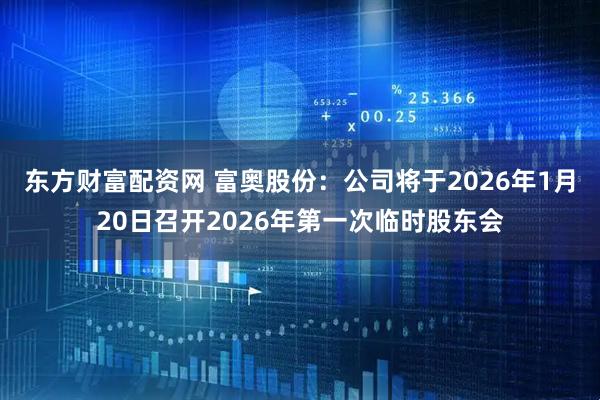 东方财富配资网 富奥股份：公司将于2026年1月20日召开2026年第一次临时股东会