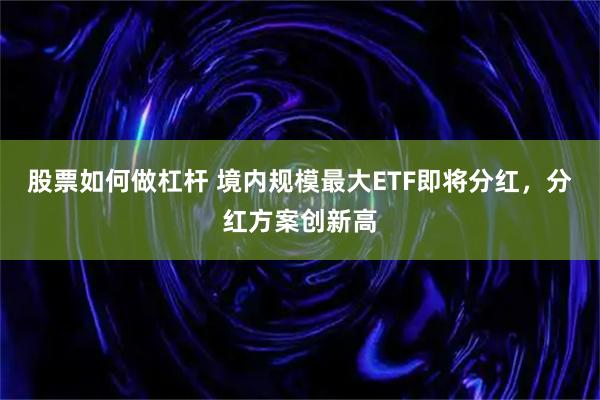 股票如何做杠杆 境内规模最大ETF即将分红，分红方案创新高
