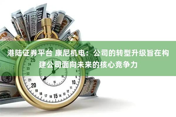 港陆证券平台 康尼机电：公司的转型升级旨在构建公司面向未来的核心竞争力