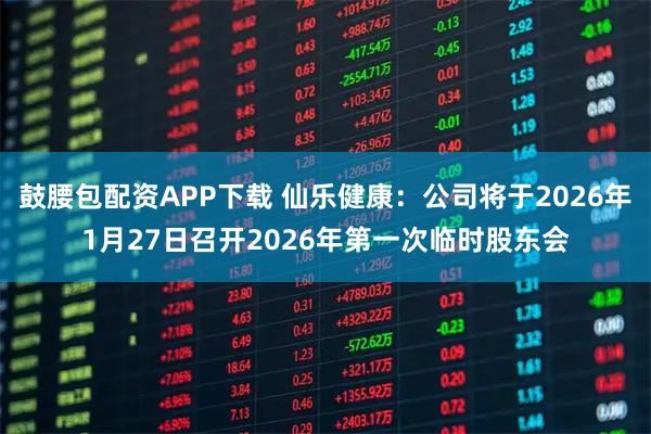 鼓腰包配资APP下载 仙乐健康：公司将于2026年1月27日召开2026年第一次临时股东会