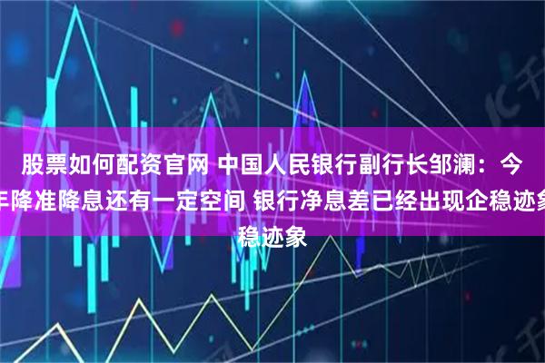股票如何配资官网 中国人民银行副行长邹澜：今年降准降息还有一定空间 银行净息差已经出现企稳迹象