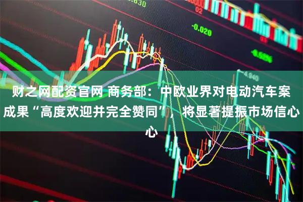 财之网配资官网 商务部：中欧业界对电动汽车案成果“高度欢迎并完全赞同”，将显著提振市场信心
