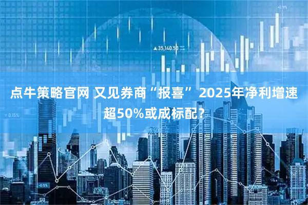 点牛策略官网 又见券商“报喜” 2025年净利增速超50%或成标配？