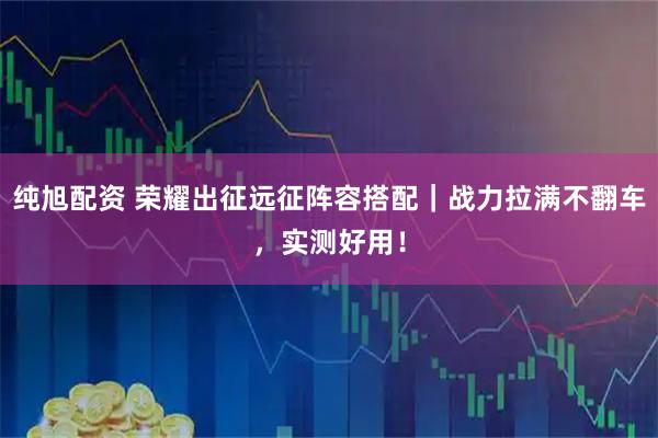 纯旭配资 荣耀出征远征阵容搭配｜战力拉满不翻车，实测好用！