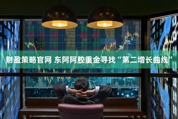财盈策略官网 东阿阿胶重金寻找“第二增长曲线”