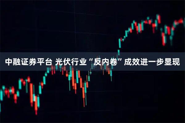 中融证券平台 光伏行业“反内卷”成效进一步显现