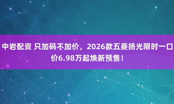 中岩配资 只加码不加价,2026款五菱扬光限时一口价6.98万起焕新预售!