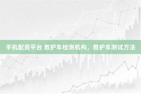 手机配资平台 救护车检测机构,救护车测试方法