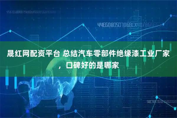 晟红网配资平台 总结汽车零部件绝缘漆工业厂家，口碑好的是哪家