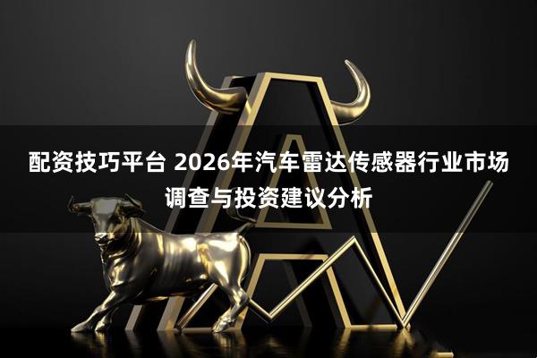 配资技巧平台 2026年汽车雷达传感器行业市场调查与投资建议分析