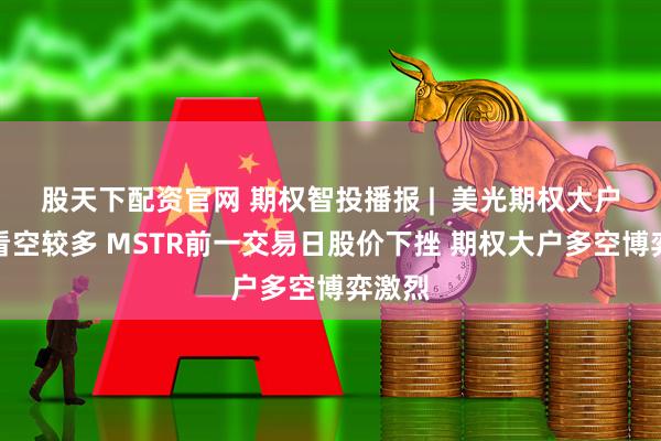 股天下配资官网 期权智投播报 |  美光期权大户显示看空较多 MSTR前一交易日股价下挫 期权大户多空博弈激烈