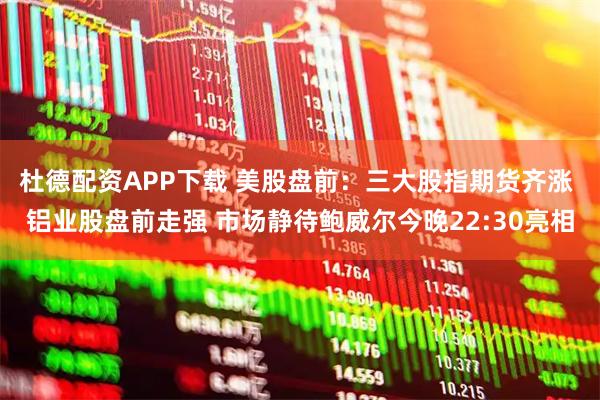 杜德配资APP下载 美股盘前：三大股指期货齐涨 铝业股盘前走强 市场静待鲍威尔今晚22:30亮相