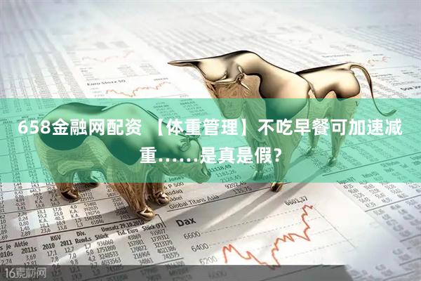 658金融网配资 【体重管理】不吃早餐可加速减重……是真是假？