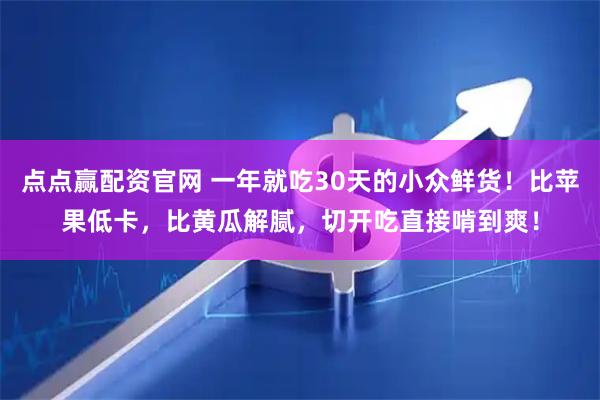 点点赢配资官网 一年就吃30天的小众鲜货！比苹果低卡，比黄瓜解腻，切开吃直接啃到爽！