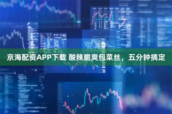 京海配资APP下载 酸辣脆爽包菜丝，五分钟搞定