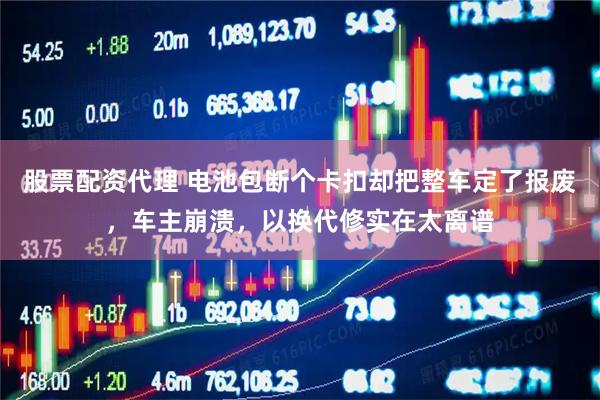 股票配资代理 电池包断个卡扣却把整车定了报废，车主崩溃，以换代修实在太离谱