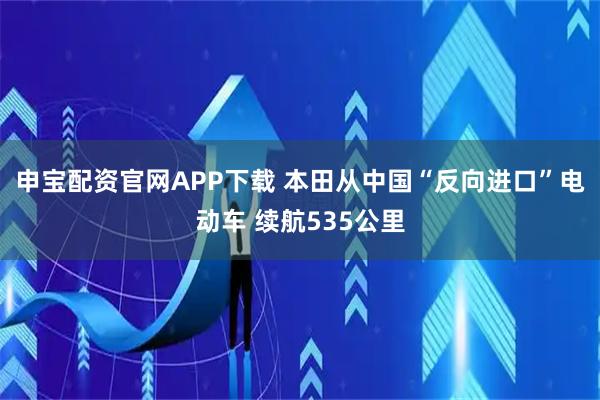 申宝配资官网APP下载 本田从中国“反向进口”电动车 续航535公里