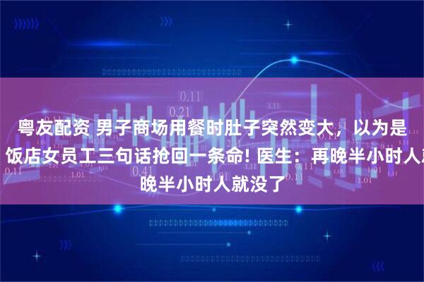 粤友配资 男子商场用餐时肚子突然变大，以为是中暑，饭店女员工三句话抢回一条命! 医生：再晚半小时人就没了